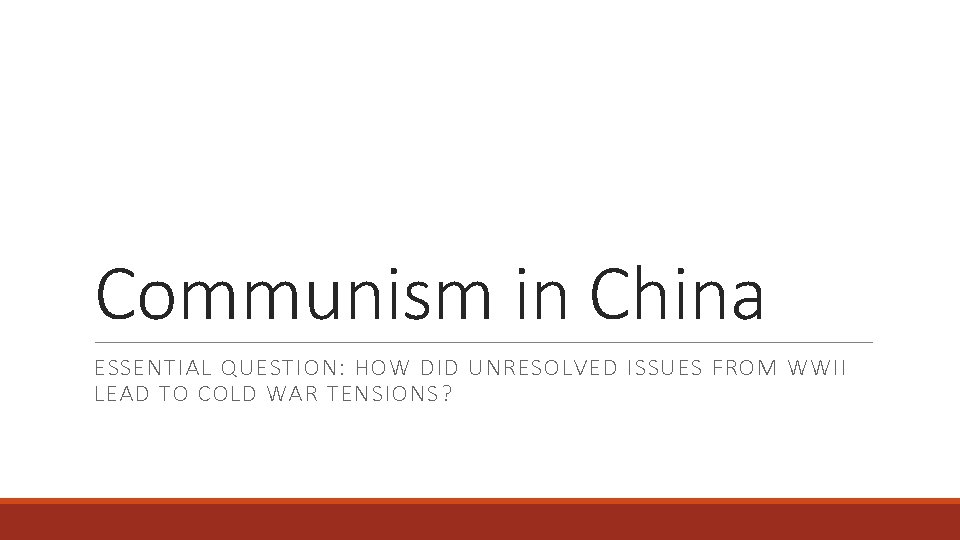 Communism in China ESSENTIAL QUESTION: HOW DID UNRESOLVED ISSUES FROM WWII LEAD TO COLD