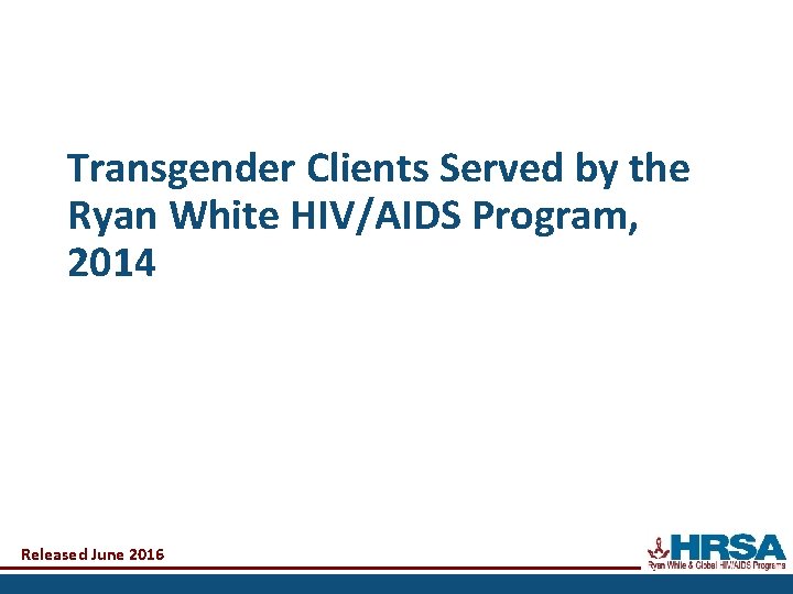 Transgender Clients Served by the Ryan White HIV/AIDS Program, 2014 Released June 2016 