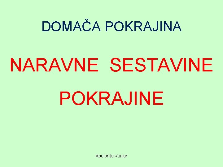 DOMAČA POKRAJINA NARAVNE SESTAVINE POKRAJINE Apolonija Konjar 