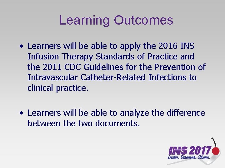 Learning Outcomes • Learners will be able to apply the 2016 INS Infusion Therapy