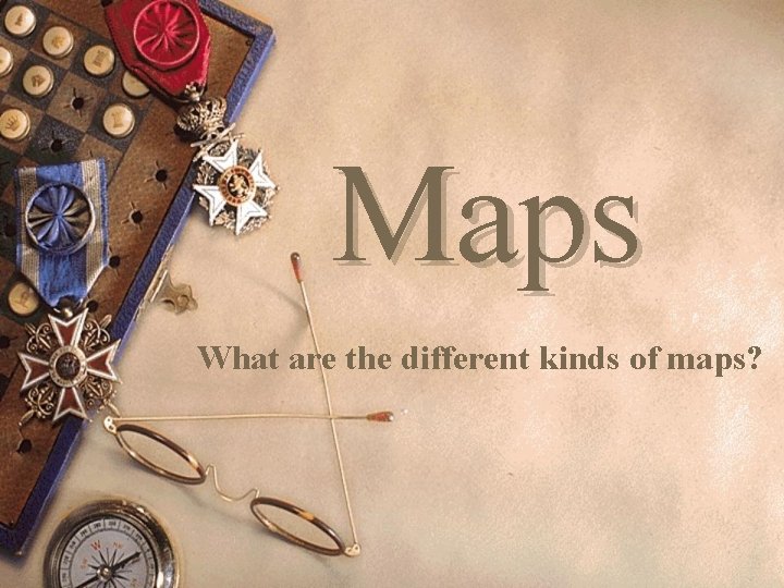 Maps What are the different kinds of maps? 