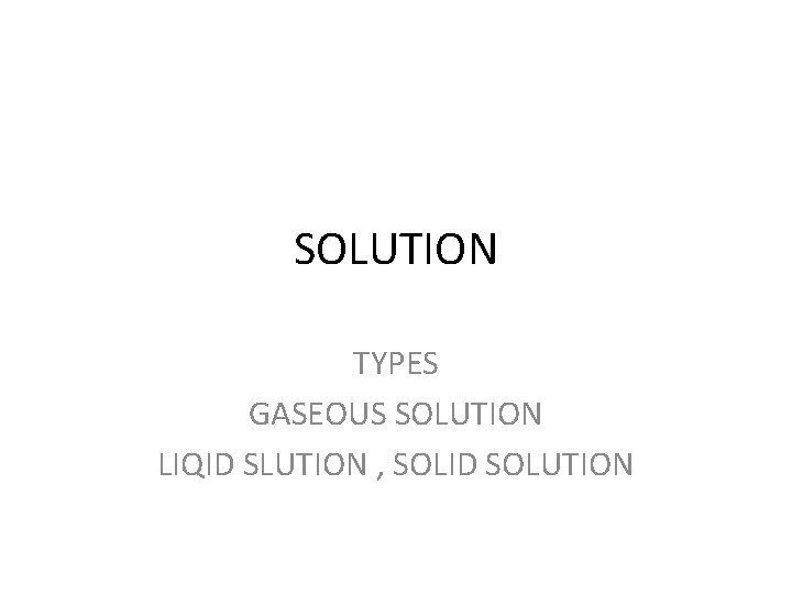 SOLUTION TYPES GASEOUS SOLUTION LIQID SLUTION , SOLID SOLUTION 
