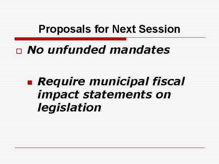 Proposals for Next Session o No unfunded mandates n Require municipal fiscal impact statements