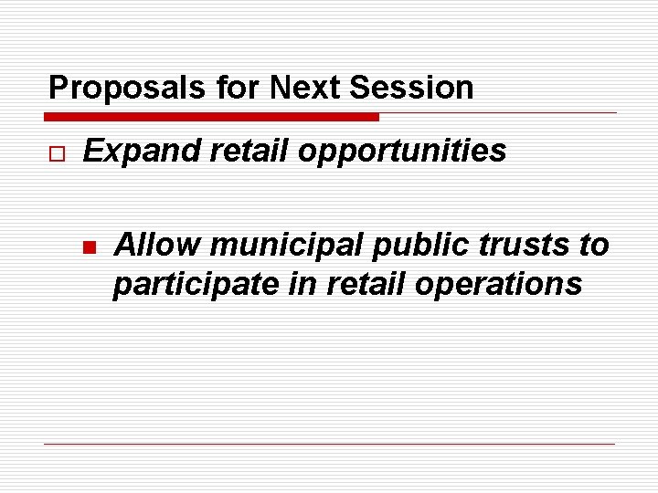 Proposals for Next Session o Expand retail opportunities n Allow municipal public trusts to