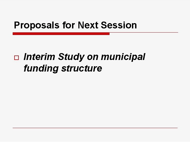 Proposals for Next Session o Interim Study on municipal funding structure 