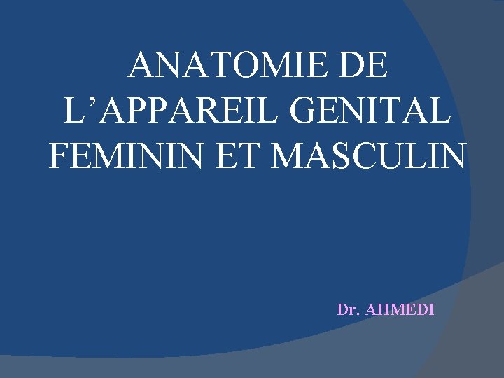 ANATOMIE DE L’APPAREIL GENITAL FEMININ ET MASCULIN Dr. AHMEDI 