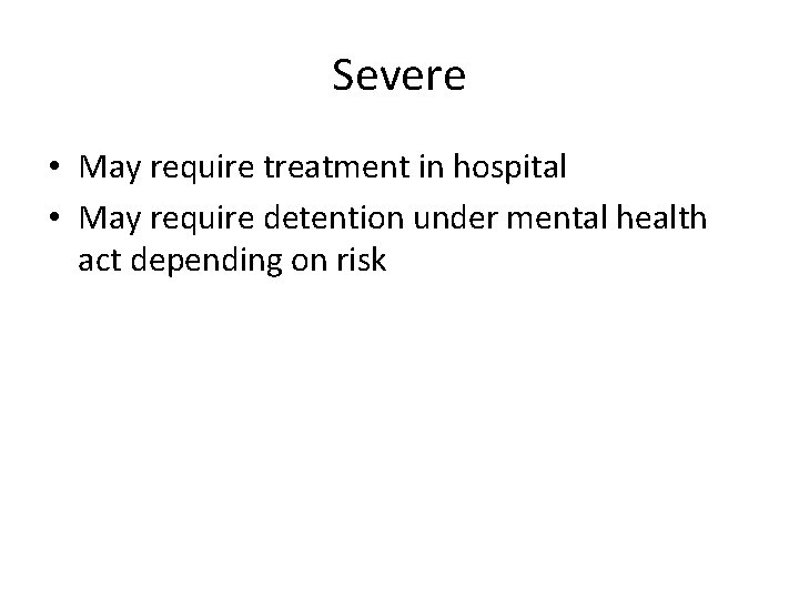 Severe • May require treatment in hospital • May require detention under mental health
