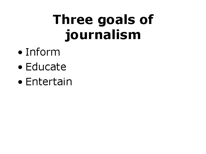 Three goals of journalism • Inform • Educate • Entertain Three goals of journalism • Inform • Educate • Entertain