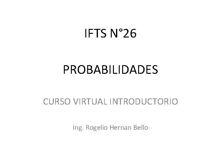 IFTS N° 26 PROBABILIDADES CURSO VIRTUAL INTRODUCTORIO Ing. Rogelio Hernan Bello 