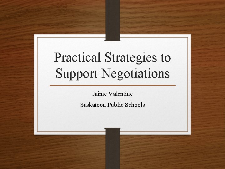 Practical Strategies to Support Negotiations Jaime Valentine Saskatoon Public Schools 