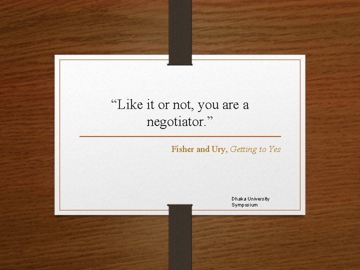 “Like it or not, you are a negotiator. ” Fisher and Ury, Getting to