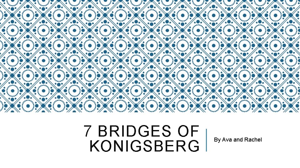 7 BRIDGES OF KONIGSBERG By Ava and Rachel 