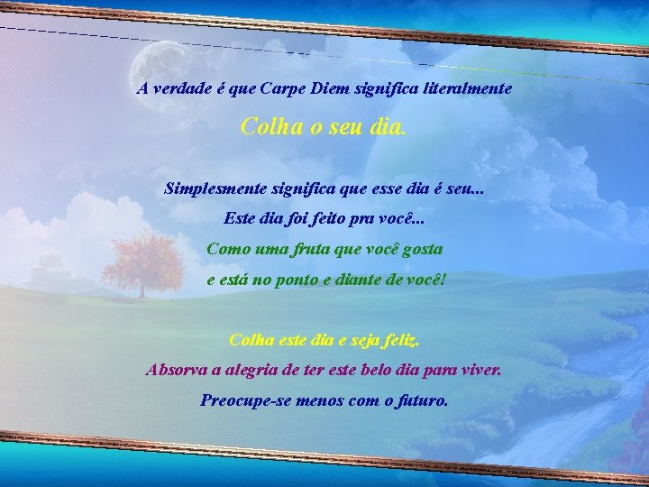 A verdade é que Carpe Diem significa literalmente Colha o seu dia. Simplesmente significa