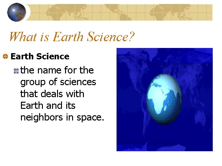 What is Earth Science? Earth Science the name for the group of sciences that