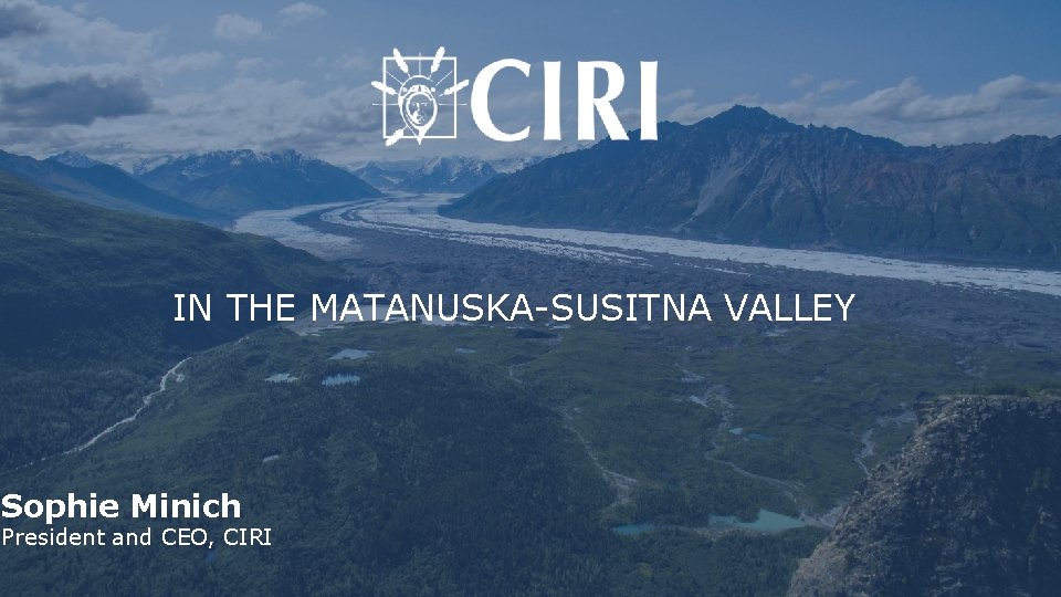 IN THE MATANUSKA-SUSITNA VALLEY Sophie Minich President and CEO, CIRI 