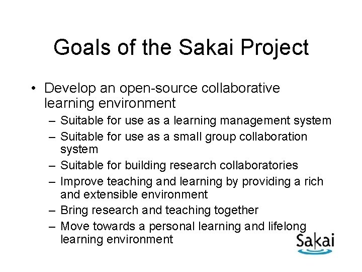 Goals of the Sakai Project • Develop an open-source collaborative learning environment – Suitable