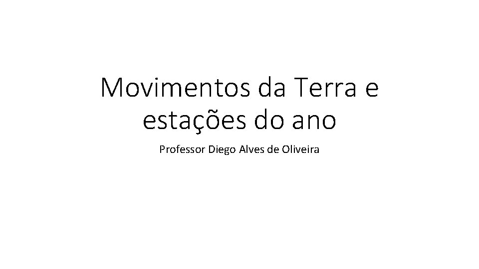 Movimentos da Terra e estações do ano Professor Diego Alves de Oliveira 