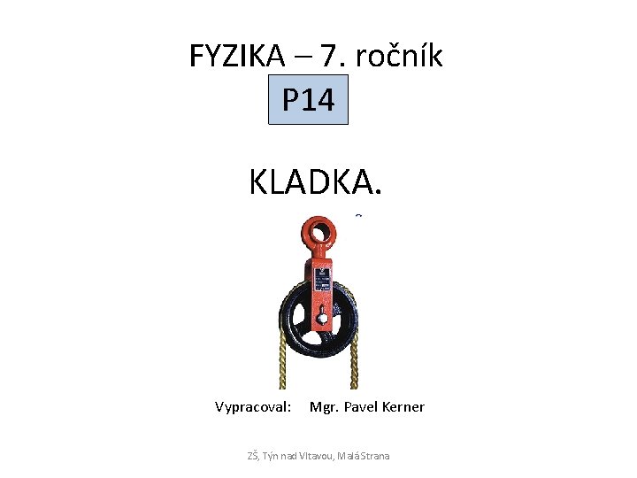 FYZIKA – 7. ročník P 14 KLADKA. Vypracoval: Mgr. Pavel Kerner ZŠ, Týn nad