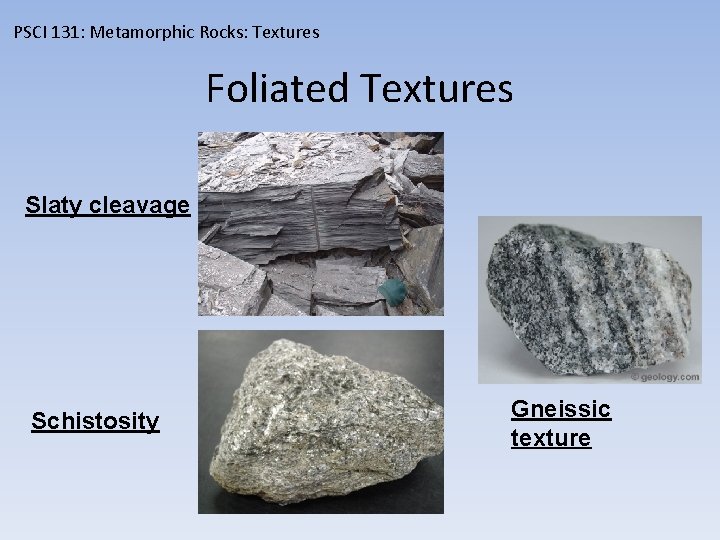 PSCI 131: Metamorphic Rocks: Textures Foliated Textures Slaty cleavage Schistosity Gneissic texture 