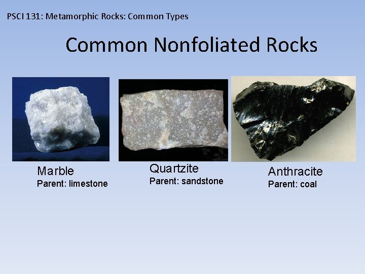 PSCI 131: Metamorphic Rocks: Common Types Common Nonfoliated Rocks Marble Parent: limestone Quartzite Parent: