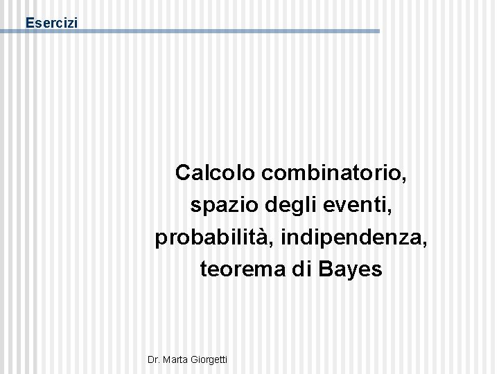 Esercizi Calcolo combinatorio, spazio degli eventi, probabilità, indipendenza, teorema di Bayes Dr. Marta Giorgetti