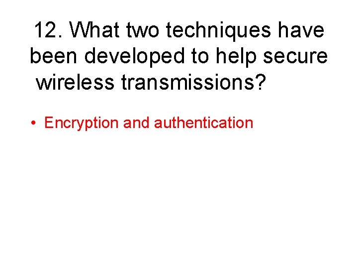 12. What two techniques have been developed to help secure wireless transmissions? • Encryption