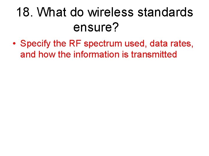 18. What do wireless standards ensure? • Specify the RF spectrum used, data rates,