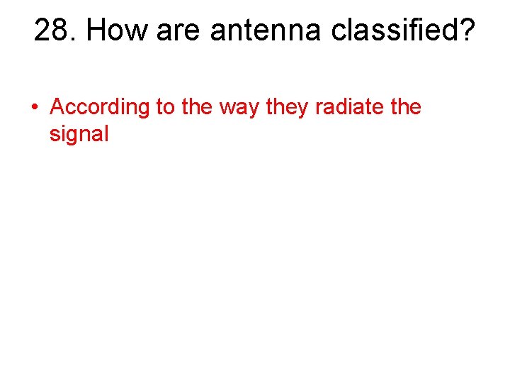 28. How are antenna classified? • According to the way they radiate the signal