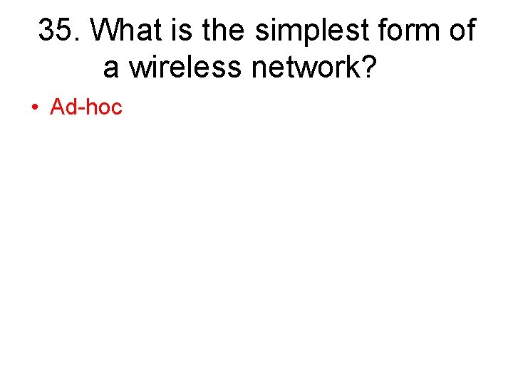 35. What is the simplest form of a wireless network? • Ad-hoc 