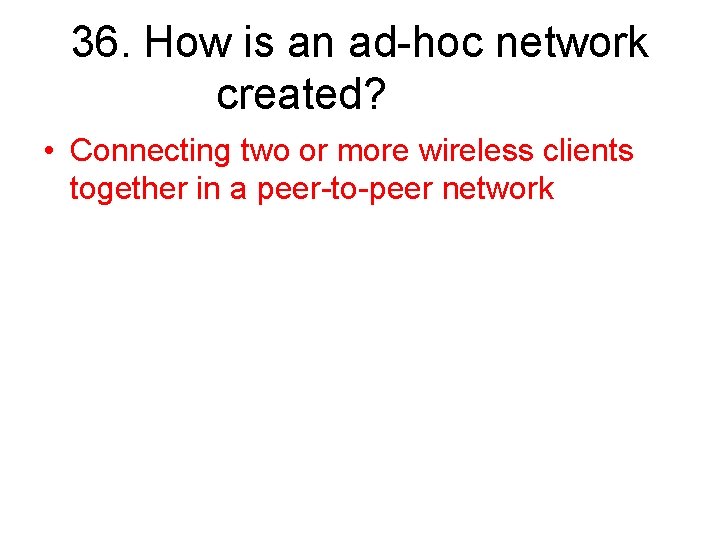 36. How is an ad-hoc network created? • Connecting two or more wireless clients