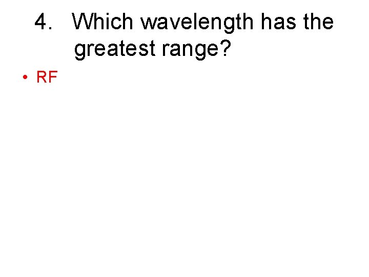 4. Which wavelength has the greatest range? • RF 