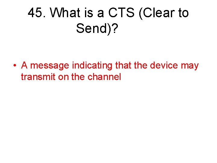 45. What is a CTS (Clear to Send)? • A message indicating that the