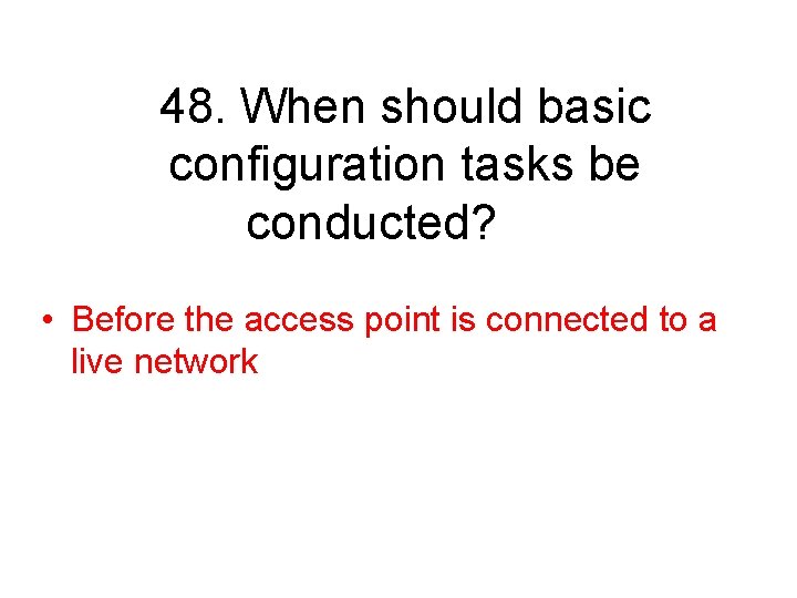 48. When should basic configuration tasks be conducted? • Before the access point is