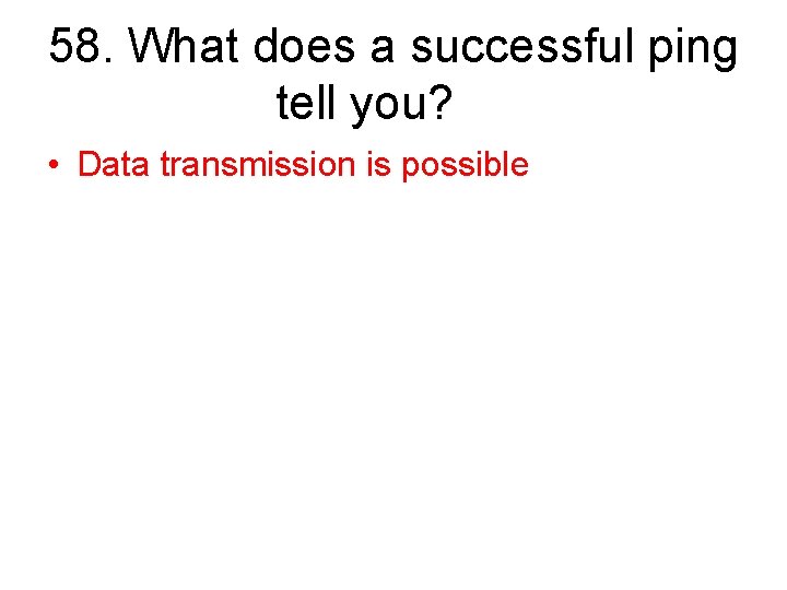 58. What does a successful ping tell you? • Data transmission is possible 