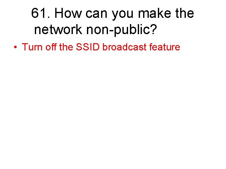 61. How can you make the network non-public? • Turn off the SSID broadcast