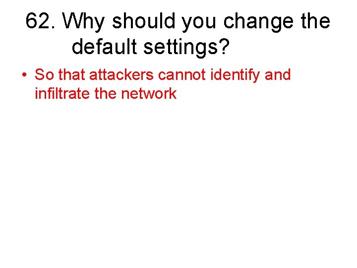 62. Why should you change the default settings? • So that attackers cannot identify