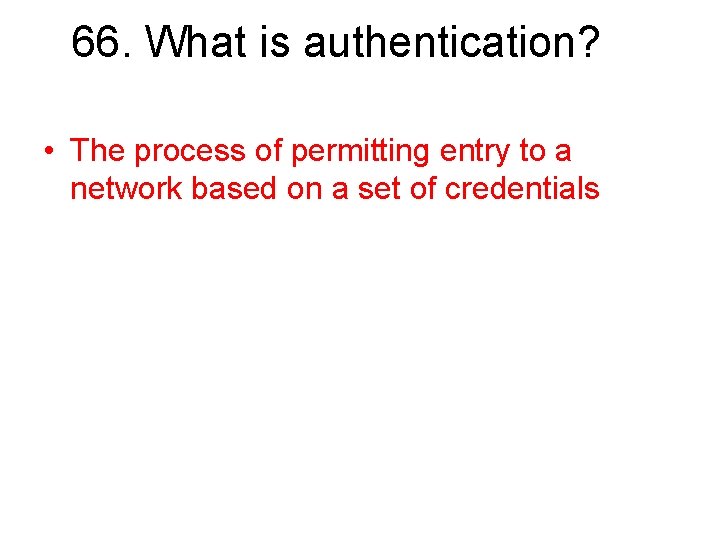 66. What is authentication? • The process of permitting entry to a network based