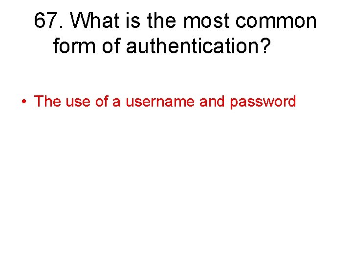 67. What is the most common form of authentication? • The use of a