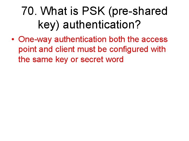 70. What is PSK (pre-shared key) authentication? • One-way authentication both the access point