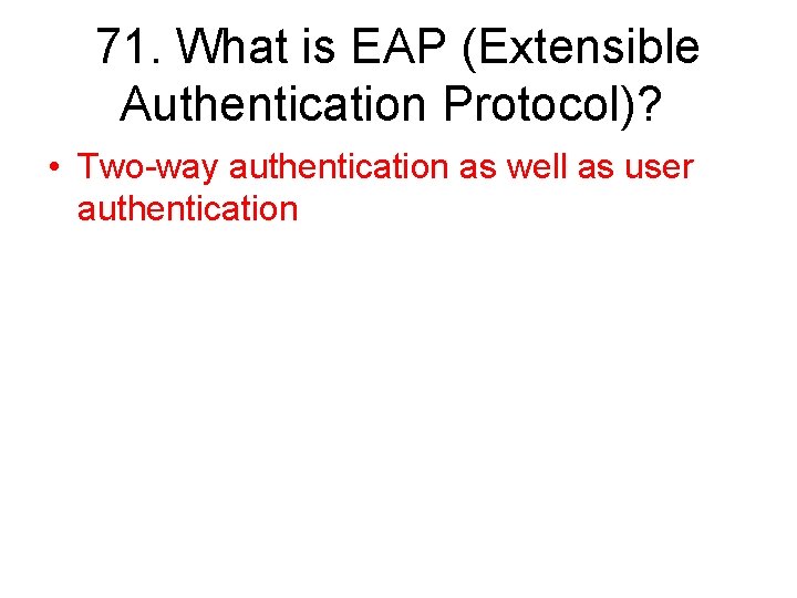 71. What is EAP (Extensible Authentication Protocol)? • Two-way authentication as well as user