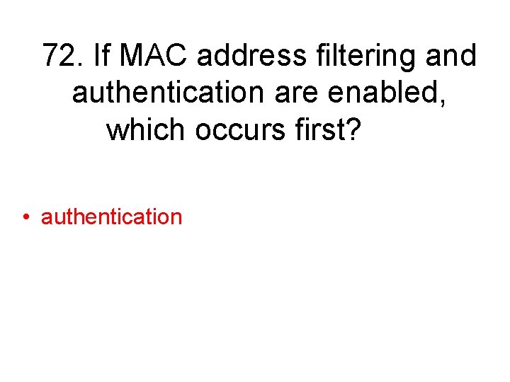 72. If MAC address filtering and authentication are enabled, which occurs first? • authentication