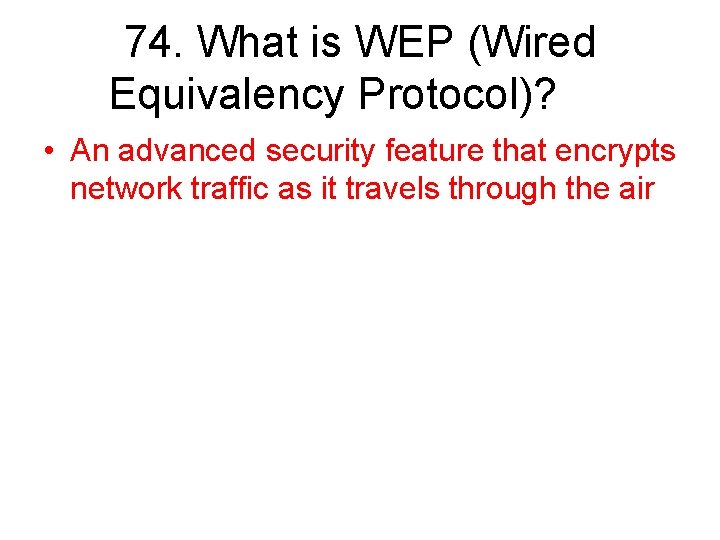 74. What is WEP (Wired Equivalency Protocol)? • An advanced security feature that encrypts
