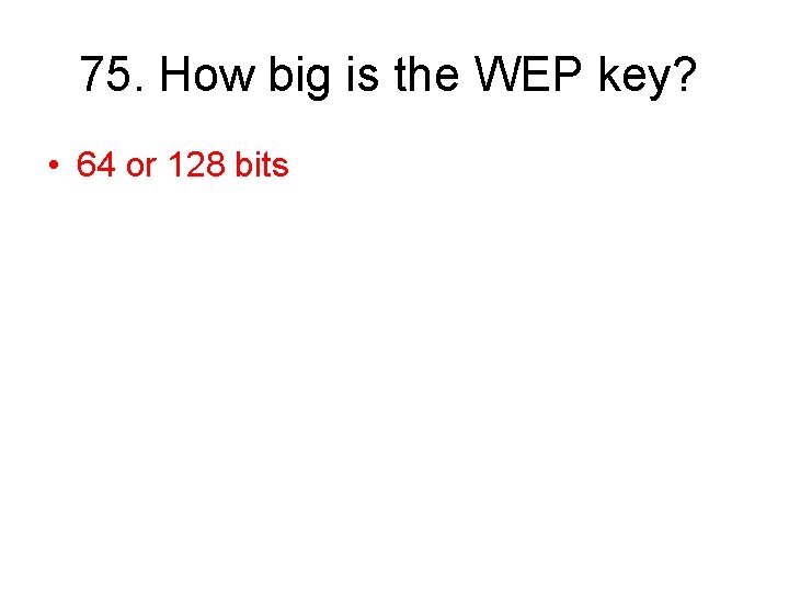 75. How big is the WEP key? • 64 or 128 bits 