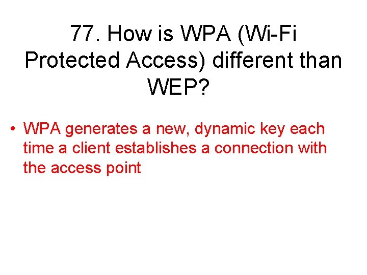 77. How is WPA (Wi-Fi Protected Access) different than WEP? • WPA generates a