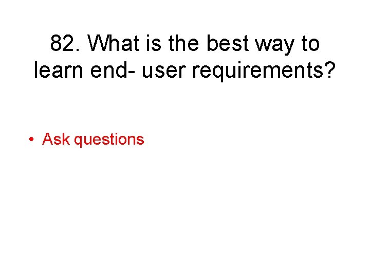 82. What is the best way to learn end- user requirements? • Ask questions