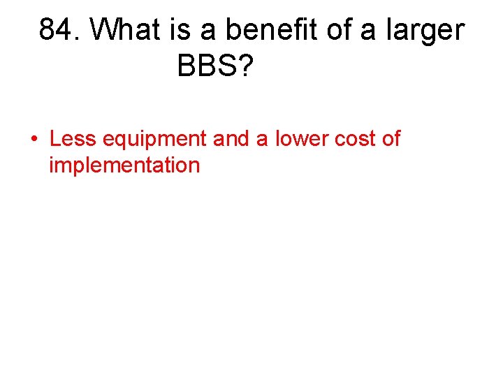 84. What is a benefit of a larger BBS? • Less equipment and a