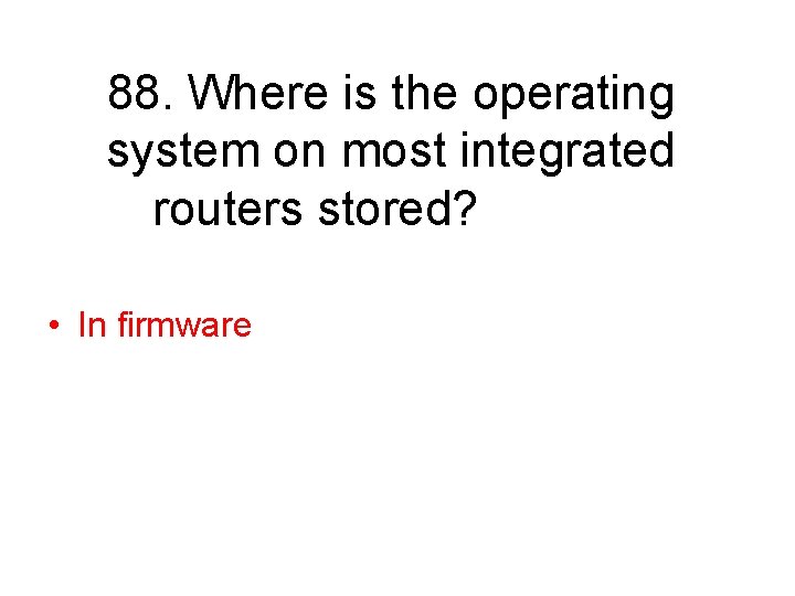 88. Where is the operating system on most integrated routers stored? • In firmware