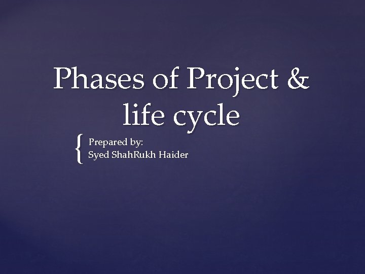 Phases of Project & life cycle { Prepared by: Syed Shah. Rukh Haider 