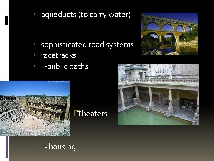  aqueducts (to carry water) sophisticated road systems racetracks -public baths �Theaters - housing