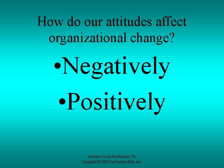 How do our attitudes affect organizational change? • Negatively • Positively Aronson Social Psychology,